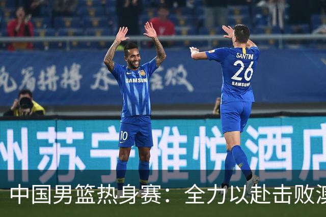 中国男篮热身赛：全力以赴击败澳大利亚，郭士强打造双塔阵容，央视直播