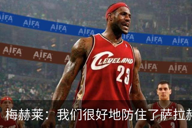 梅赫莱：我们很好地防住了萨拉赫，卢卡库身体强壮就像一头熊